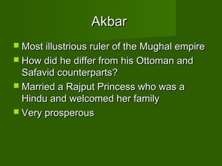 Akbar
 Most illustrious ruler of the Mughal empire
 How did he differ from his Ottoman and
  Safavid counterparts?
 Married a Rajput Princess who was a
  Hindu and welcomed her family
 Very prosperous
 