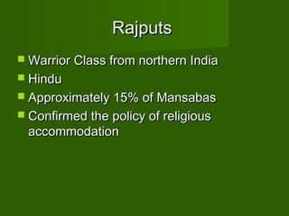 Rajputs
 Warrior Class from northern India
 Hindu
 Approximately 15% of Mansabas
 Confirmed the policy of religious
 accommodation
 