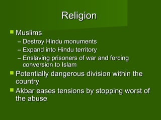 Religion
 Muslims
  –   Destroy Hindu monuments
  –   Expand into Hindu territory
  –   Enslaving prisoners of war and forcing
      conversion to Islam
 Potentially dangerous division within the
  country
 Akbar eases tensions by stopping worst of
  the abuse
 