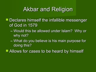 Akbar and Religion
 Declares himself the infallible messenger
 of God in 1579
  – Would this be allowed under Islam? Why or
    why not?
  – What do you believe is his main purpose for
    doing this?
 Allows for cases to be heard by himself
 