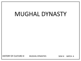 HISTORY OF CULTURE III MUGHAL DYNASTIES SEM III BATCH A
MUGHAL DYNASTY
 
