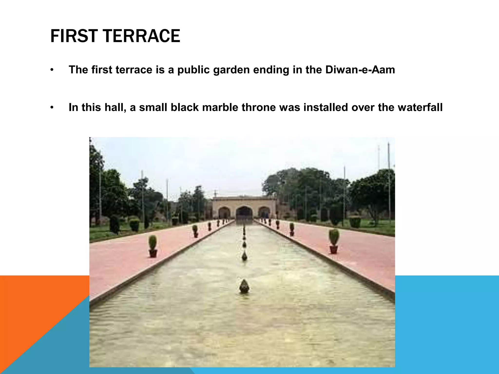 FIRST TERRACE
• The first terrace is a public garden ending in the Diwan-e-Aam
• In this hall, a small black marble throne was installed over the waterfall
 