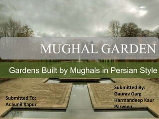 MUGHAL GARDEN 
MUGHAL GARDEN 
Gardens Built by Mughals in Persian Style 
Submitted To: 
Ar.Sunil Kapur 
Submitted By: 
Gaurav Garg 
Harmandeep Kaur 
Parveen 
 