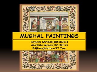 MUGHAL PAINTINGS
Aayushi Shrimali(18518011)
Akanksha Manna(18518012)
BA(Hons)History/3rd Year
 