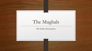 The Mughals
Pak Studies Presentation
 
