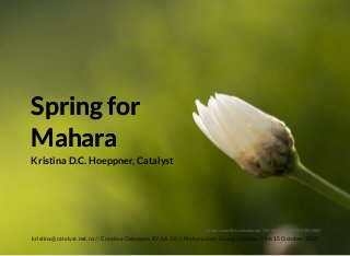 Spring forSpring for
MaharaMahara
https://www.ﬂickr.com/photos/118276383@N05/15760811380/
Kristina D.C. Hoeppner, Catalyst
kristina@catalyst.net.nz // Creative Commons BY-SA 3.0 // Mahara User Group // online // 14/15 October 2015
 