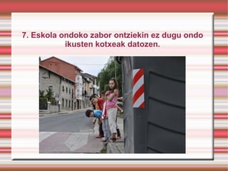 7. Eskola ondoko zabor ontziekin ez dugu ondo
           ikusten kotxeak datozen.
 