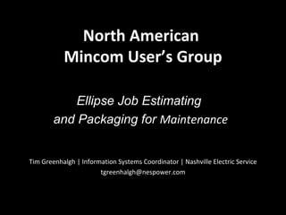 North American  Mincom User’s Group Ellipse Job Estimating  and Packaging for  Maintenance Tim Greenhalgh | Information Systems Coordinator | Nashville Electric Service [email_address] 
