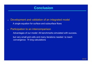 Workshop on coupled hydrological modeling, Padova, September 23-24, 2015LSCE
●  Development and validation of an integrated model
A single equation for surface and subsurface flows
●  Participation to an intercomparison
Advantages of our model: All benchmarks simulated with success,
but very small grid cells and many iterations needed to reach
convergence à long calculations
Conclusion
17/17
 