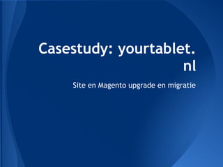 Casestudy: yourtablet.
nl
Site en Magento upgrade en migratie
 
