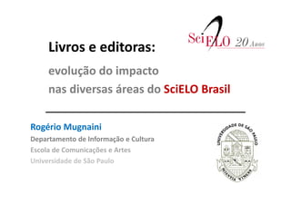 Livros e editoras:
evolução do impacto
nas diversas áreas do SciELO Brasil
Rogério Mugnaini
Departamento de Informação e Cultura
Escola de Comunicações e Artes
Universidade de São Paulo
 