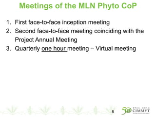 Meetings of the MLN Phyto CoP
1. First face-to-face inception meeting
2. Second face-to-face meeting coinciding with the
Project Annual Meeting
3. Quarterly one hour meeting – Virtual meeting
8
 