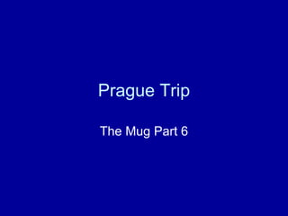 Prague Trip The Mug Part 6 