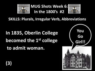 MUG Shots Week 6:
In the 1800’s #2
SKILLS: Plurals, Irregular Verb, Abbreviations

In 1835, Oberlin College
becomed the 1st college
to admit woman.

(3)

You
Go
Girl!!

 