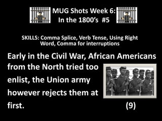 MUG Shots Week 6:
In the 1800’s #5
SKILLS: Comma Splice, Verb Tense, Using Right
Word, Comma for interruptions

Early in the Civil War, African Americans
from the North tried too
enlist, the Union army
however rejects them at
first.
(9)

 
