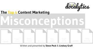 EBOOK 
CASE 
STUDY 
WHITE 
PAPER BROCHURE 
SELL 
SHEET 
SALES 
DECK REPORT 
PRESS 
RELEASE 
Written and presented by Steve Peck & Lindsey Graff 
Misconceptions 
The Top 4 Content Marketing 
 