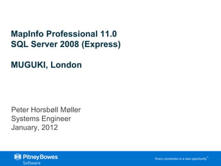 MapInfo Professional 11.0
SQL Server 2008 (Express)

MUGUKI, London




Peter Horsbøll Møller
Systems Engineer
January, 2012
                            Every connection is a new opportunity™


                                            Every connection is a new opportunity™
 
