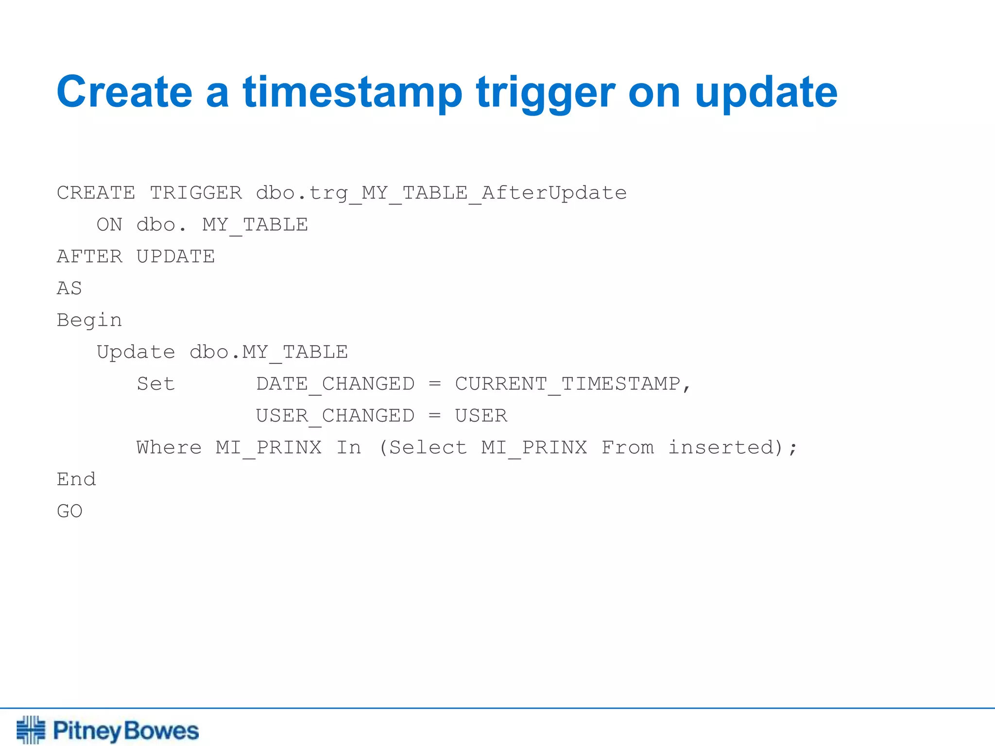 Every connection is a new opportunity™
Create a timestamp trigger on update
CREATE TRIGGER dbo.trg_MY_TABLE_AfterUpdate
ON dbo. MY_TABLE
AFTER UPDATE
AS
Begin
Update dbo.MY_TABLE
Set DATE_CHANGED = CURRENT_TIMESTAMP,
USER_CHANGED = USER
Where MI_PRINX In (Select MI_PRINX From inserted);
End
GO
 