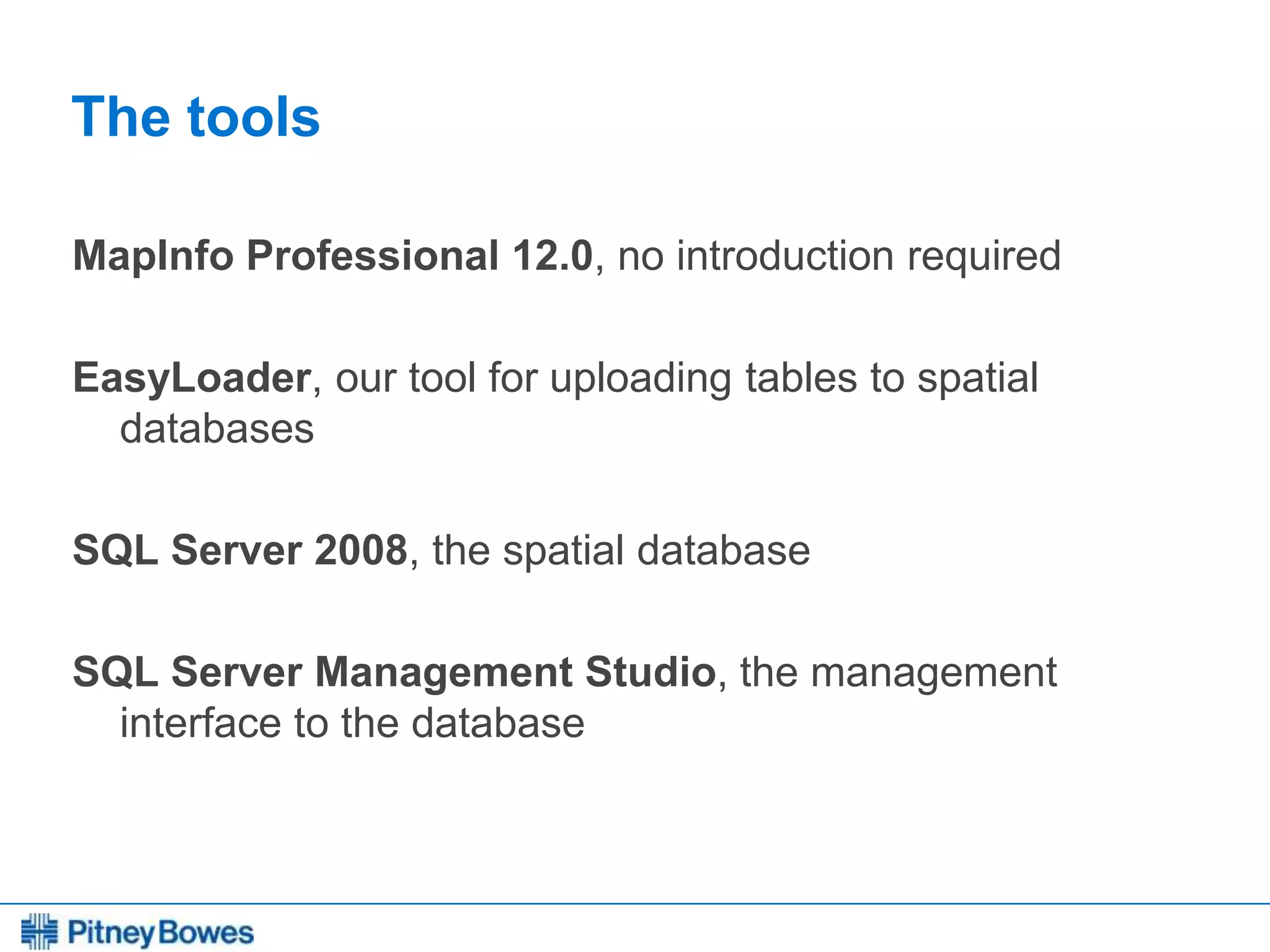 Every connection is a new opportunity™
The tools
MapInfo Professional 12.0, no introduction required
EasyLoader, our tool for uploading tables to spatial
databases
SQL Server 2008, the spatial database
SQL Server Management Studio, the management
interface to the database
 