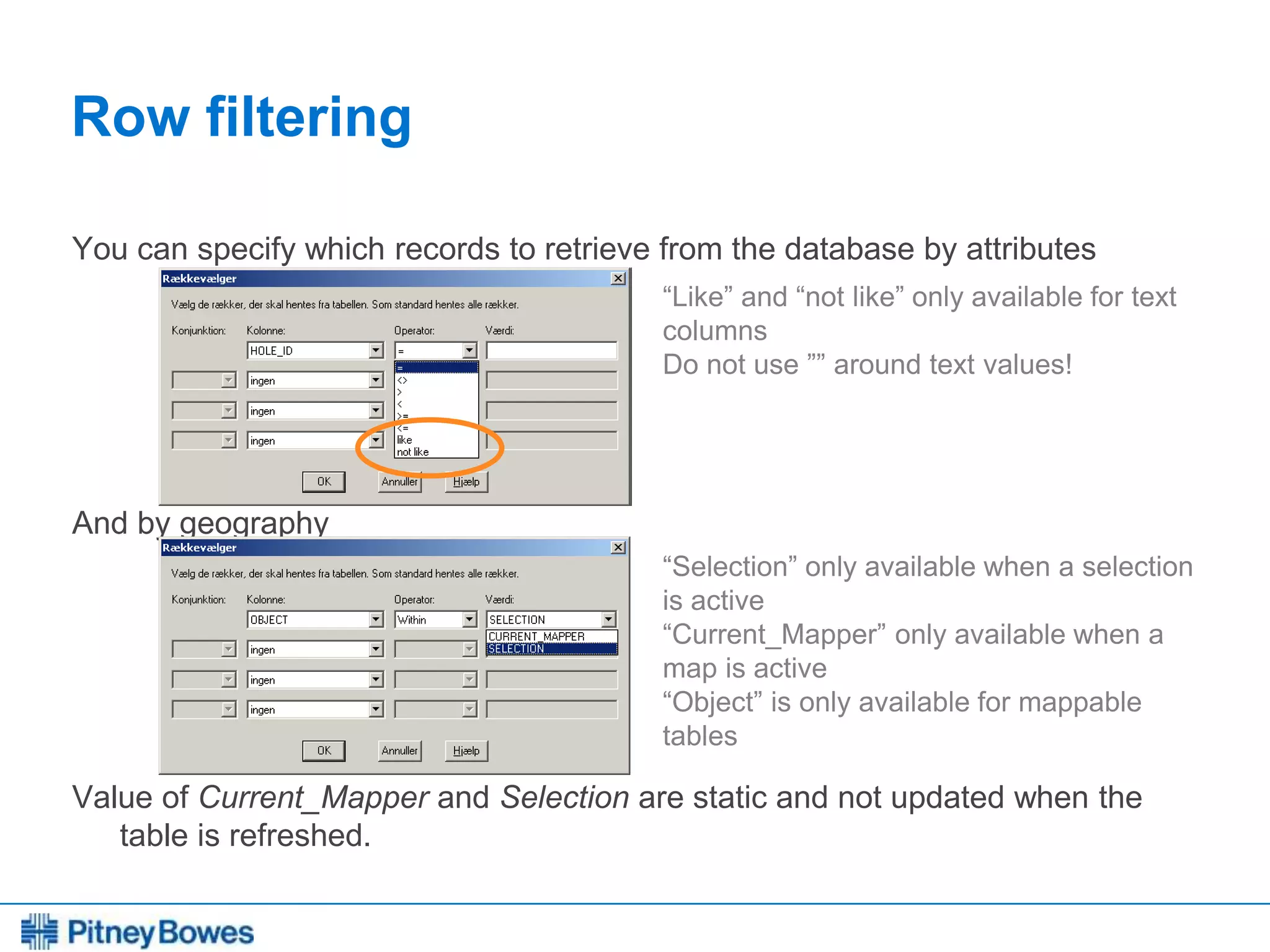 Every connection is a new opportunity™
Row filtering
You can specify which records to retrieve from the database by attributes
And by geography
Value of Current_Mapper and Selection are static and not updated when the
table is refreshed.
“Selection” only available when a selection
is active
“Current_Mapper” only available when a
map is active
“Object” is only available for mappable
tables
“Like” and “not like” only available for text
columns
Do not use ”” around text values!
 