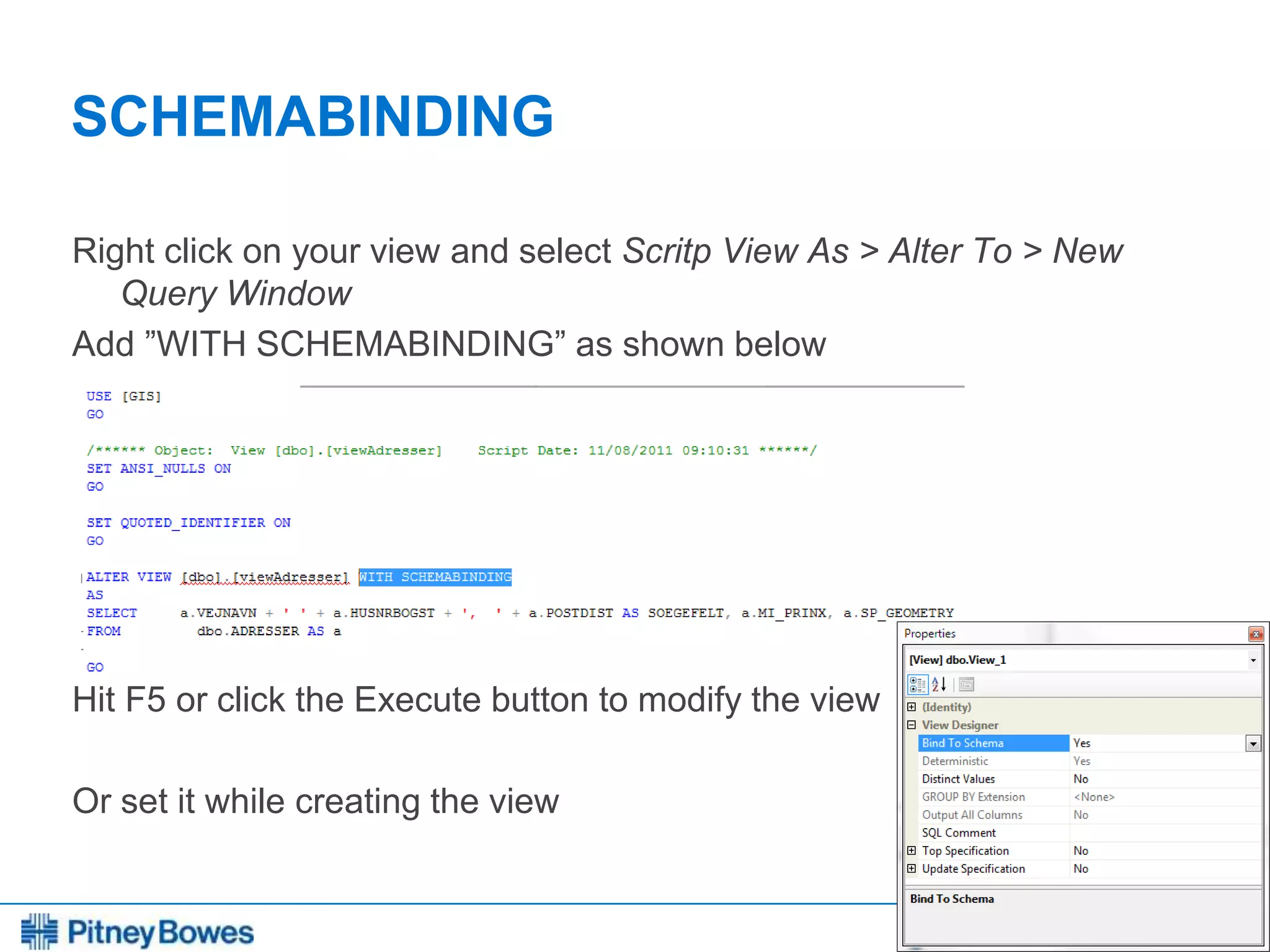 Every connection is a new opportunity™
SCHEMABINDING
Right click on your view and select Scritp View As > Alter To > New
Query Window
Add ”WITH SCHEMABINDING” as shown below
Hit F5 or click the Execute button to modify the view
Or set it while creating the view
 