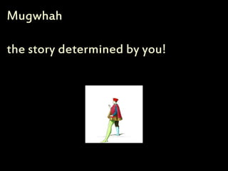 Mugwhah 
the story determined by you! 
 