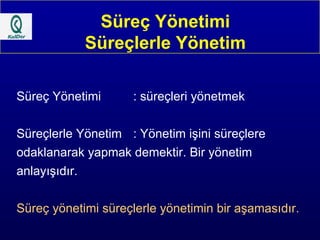 Süreç Yönetimi Süreçlerle Yönetim Süreç Yönetimi : süreçleri yönetmek Süreçlerle Yönetim : Yönetim işini süreçlere odaklanarak yapmak demektir. Bir yönetim anlayışıdır. Süreç yönetimi süreçlerle yönetimin bir aşamasıdır. 