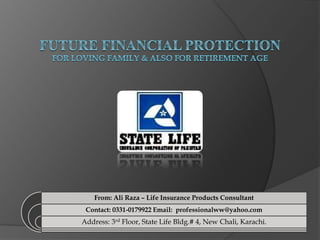 From: Ali Raza – Life Insurance Products Consultant
Contact: 0331-0179922 Email: professionalww@yahoo.com
Address: 3rd Floor, State Life Bldg.# 4, New Chali, Karachi.
 