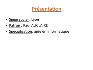 Présentation
• Siège social : Lyon
• Patron : Paul AUCLAIRE
• Spécialisation: aide en informatique