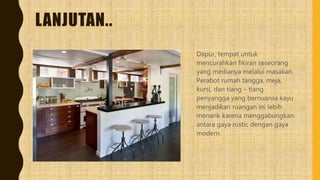 LANJUTAN..
Dapur, tempat untuk
mencurahkan fikiran seseorang
yang medianya melalui masakan.
Perabot rumah tangga, meja,
kursi, dan tiang – tiang
penyangga yang bernuansa kayu
menjadikan ruangan ini lebih
menarik karena menggabungkan
antara gaya rustic dengan gaya
modern.
 