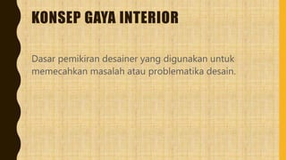 KONSEP GAYA INTERIOR
Dasar pemikiran desainer yang digunakan untuk
memecahkan masalah atau problematika desain.
 