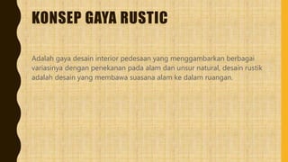 KONSEP GAYA RUSTIC
Adalah gaya desain interior pedesaan yang menggambarkan berbagai
variasinya dengan penekanan pada alam dan unsur natural, desain rustik
adalah desain yang membawa suasana alam ke dalam ruangan.
 