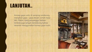 LANJUTAN..
Konsep gaya rustic di samping cenderung
mengikuti gaya – gaya desain rumah masa
lalu. Plafon, tiang penyangga, bahkan
tembok juga sangat mendukung bahwa
desainer menggunakan konsep gaya rustic.
 