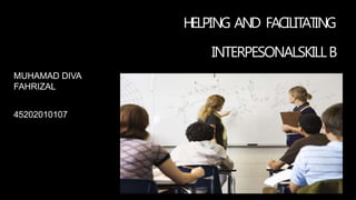 HELPING AND FACILITATING
INTERPESONALSKILLB
MUHAMAD DIVA
FAHRIZAL
45202010107
 