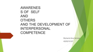 AWARENES
S OF SELF
AND
OTHERS
AND THE DEVELOPMENT OF
INTERPERSONAL
COMPETENCE
Muhamd diva fahrizal
4520210107
 