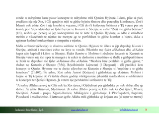 vende te ndryshme kane pasur koncepte te ndryshme mbi Qenien Hyjnore. Islami, pike se pari,
predikon nje nje Zot, i Cili qendron mbi te gjithe hyjnite fisnore dhe perendite kombetare. Zoti i
Islamit nuk eshte Zoti i nje kombi te veçante, i Cili do t’i kufizonte bekimet e Tij vetem per ate
komb, por Ai pershkruhet ne fjalet hyrese te Kuranit te Shenjte se eshte “Zoti i te gjitha botrave”
(1:1), keshtu qe, perveç se jep konceptimin me te larte te Qenies Hyjnore, ai edhe e zmadhon
rrethin e vllazerimit te njeriut ne menyre qe te perfshihen te gjithe kombet e botes, duke e
zgjeruar keshtu botekuptimin e simpatite e njeriut.
Midis atributeve(cilesive) te shumta sublime te Qenies Hyjnore te cilave u jep shprehje Kurani i
Shenjte, atributi i meshires eshte ne krye te vendit. Pikerisht me fjalet al-Rahman dhe al-Rahim
hapet çdo kapitull i Librit te Shenjte. Fjalet Bamires e Meshirues i zbulojne lexuesit te Kuranit te
Shenjte vetem nje ide teper te manget e te ceket te dashurise e meshires se thelle e gjithperfshirese
te Zotit te shprehur me fjalet al-Rahman dhe al-Rahim. “Meshira Ime perfshin te gjitha gjerat, “
thuhet ne Kuranin e Shenjte (7:56). Rrjedhimisht Lajmetari (I Derguari) i cili predikoi kete
koncept te Qenies Hyjnore me te drejte cilesohet ne Kuranin e Shenjte si “meshire e te gjithe
kombeve” (21:107). Po ashtu, Zoti eshte Autori (Krijuesi) i gjithshkaje qe ekziston. Mohimi i
fuqise se Tij krijuese do t’i kishte dhene goditje vdekjprurese pikerisht madheshtise e sublimitetit
te konceptit te Qenies Hyjnore. Ja vetem nje pershkrim i atributeve te Tij:
“Ai eshte Allahu perveç te Cilit nuk ka Zot tjeter, i Gjithdituri per gjithshka qe nuk shihet dhe qe
shihet. Ai eshte Bamiresi, Meshiruesi. Ai eshte Allahu perveç te Cilit nuk ka Zot tjeter, Mbreti,
Shenjtori, Autori i paqes, Siguri-dhenesi, Mbikqyresi i gjithshkaje, I Plotfuqishmi, Supremi,
Poseduesi i madheshtise. I lartesuar qofte Allahu mbi gjithshka qe krijuan ata (si zoter te rreme)!

Fondacioni i Rinisë Islame — Cyrih

www.islamischen.ch

e-mail: info@islamischen.ch

19

 