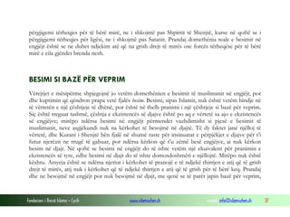 përgjigemi tërheqjes për të bërë mirë, ne i shkojmë pas Shpirtit të Shenjtë, kurse në qoftë se i
përgjigjemi tërheqjes për ligësi, ne i shkojmë pas Satanit. Prandaj domethënia reale e besimit në
engjëjt është se ne duhet ndjekim atë që na grish drejt të mirës ose forcës tërheqëse për të bërë
mirë e cila gjëndet brenda nesh.

BESIMI SI BAZË PËR VEPRIM
Vërejtjet e mësipërme shpjegojnë jo vetëm domethënien e besimit të muslimanit në engjëjt, por
dhe kuptimin që qëndron prapa vetë fjalës besim. Besimi, sipas Islamit, nuk është vetëm bindje në
të vërtetën e një çështjeje të dhënë, por është në thelb pranimi i një çështjeje si bazë për veprim.
Siç është treguar tashmë, çështja e ekzistencës së djajve është po aq e vërtetë sa ajo e ekzistencës
së engjëjve; mirëpo ndërsa besimi në engjëjt përmendet vazhdimisht si pjesë e besimit të
muslimanit, neve asgjëkundi nuk na kërkohet të besojmë në djajtë. Të dy faktet janë njëlloj të
vërtetë, dhe Kurani i Shenjtë bën fjalë në shumë raste për insinuatat e përpjëkjet e djajve për t’i
futur njerëzit ne rrugë të gabuar, por ndërsa kërkon që t’u zëmë besë engjëjve, ai nuk kërkon
besim në djajt. Në qoftë se besimi në engjëjt do të ishte vetëm një ekuivalent për pranimin e
ekzistencës së tyre, edhe besimi në djajt do të ishte domosdoshmëri e njëllojtë. Mirëpo nuk është
kështu. Arsyeja është se ndërsa njeriut i kërkohet të pranojë e të ndjekë thirrjen e atij që të grish
drejt të mirës, atij nuk i kërkohet që të ndjekë thirrjen e atij që të grish për të bërë keq. Prandaj
dhe ne besojmë në engjëjt por nuk besojmë në djajt, me qenë se të parët japin bazë për veprim,

Fondacioni i Rinisë Islame — Cyrih

www.islamischen.ch

e-mail: info@islamischen.ch

37

 