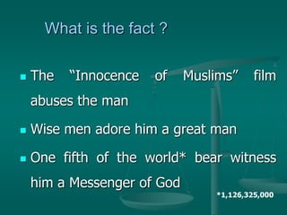 What is the fact ?

   The   “Innocence   of    Muslims”     film
    abuses the man

   Wise men adore him a great man

   One fifth of the world* bear witness
    him a Messenger of God
                                 *1,126,325,000
 