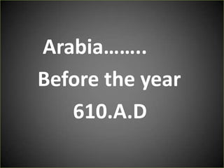 Arabia……..
Before the year
   610.A.D
 