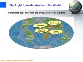 15

The Light Spreads- Arabia to the World
Muhammad sent envoys to the civilian centers of that time

Persia ( Iran)
Roman Empire
Roman Empire

Abyssinia
(Ethiopia)

Peace and blessings of Allah be upon him

Hauza
( Yemen)

 