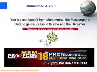 25

Muhammad & You!

You too can benefit from Muhammad, the Messenger of
God, to gain success in this life and the Hereafter.
Please get to know more and change your life.

Thank You for viewing the presentation.

Peace and blessings of Allah be upon him

 
