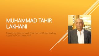 MUHAMMAD TAHIR
LAKHANI
Managing Director and Chairman of Dubai Trading
Agency LLC in Dubai UAE
 