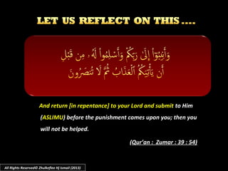 And return [in repentance] to your Lord and submitAnd return [in repentance] to your Lord and submit to Himto Him
((ASLIMUASLIMU) before the punishment comes upon you; then you) before the punishment comes upon you; then you
will not be helped.will not be helped.
((Qur’an : Zumar : 39 : 54)Qur’an : Zumar : 39 : 54)
All Rights Reserved© Zhulkeflee Hj Ismail (2013)
 