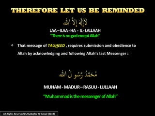  That message of That message of TAUTAUHHEEDEED , requires submission and obedience to  , requires submission and obedience to 
Allah by acknowledging and following Allah’s last Messenger :Allah by acknowledging and following Allah’s last Messenger :
All Rights Reserved© Zhulkeflee Hj Ismail (2013)
 