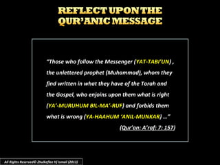 ““Those who follow the Messenger (Those who follow the Messenger (YAT-TABI’UNYAT-TABI’UN) ,) ,
the unlettered prophet (Muhammad), whom theythe unlettered prophet (Muhammad), whom they
find written in what they have of the Torah andfind written in what they have of the Torah and
the Gospel, who enjoins upon them what is rightthe Gospel, who enjoins upon them what is right
((YA’-MURUHUM BIL-MA’-RUFYA’-MURUHUM BIL-MA’-RUF) and forbids them) and forbids them
what is wrong (what is wrong (YA-HAAHUM ‘ANIL-MUNKARYA-HAAHUM ‘ANIL-MUNKAR) …”) …”
((Qur’an: A’raf: 7: 157Qur’an: A’raf: 7: 157))
All Rights Reserved© Zhulkeflee Hj Ismail (2013)
 