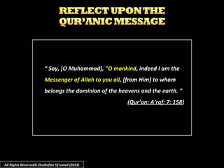 ““ Say, [O Muhammad], "Say, [O Muhammad], "O mankindO mankind, indeed I am the, indeed I am the
Messenger of Allah to you allMessenger of Allah to you all, [from Him] to whom, [from Him] to whom
belongs the dominion of the heavens and the earth. ”belongs the dominion of the heavens and the earth. ”
((Qur’an: A’raf: 7: 158Qur’an: A’raf: 7: 158))
All Rights Reserved© Zhulkeflee Hj Ismail (2013)
 