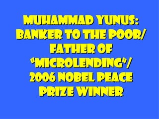 Muhammad Yunus: Banker to the Poor/ Father of “microlending”/ 2006 nobel peace  prize winner  