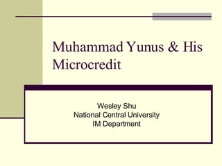 Muhammad Yunus & His Microcredit Wesley Shu National Central University IM Department 