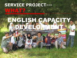 SERVICE PROJECT---
WHAT?
 ENGLISH CAPACITY
   DEVELOPMENT



         Muhammad Adam-Road to Bali
           Project Competition 2012
 