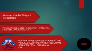 START
PROGRAM STUDI PENDIDIKAN MATEMATIKA
FAKULTAS ILMU TARBIYAH DAN KEGURUAN
UIN RADEN FATAH PALEMBANG
2018
TUGAS MATA KULIAH MEDIA PEMBELAJARAN MATEMATIKA
DOSEN PENGAMPU : Feli Ramury, M. Pd
Muhammad Adha Wahyudi
1830206100
 
